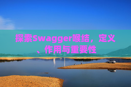 探索Swagger喉结,定义、作用与重要性 探索Swagger喉结,定义、作用与重要性