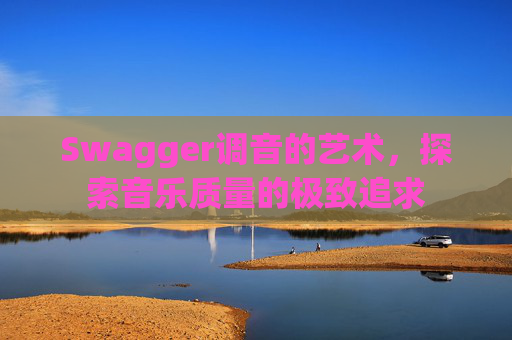 Swagger调音的艺术,探索音乐质量的极致追求
