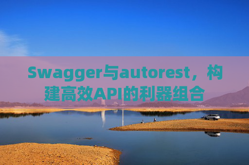 Swagger与autorest,构建高效API的利器组合